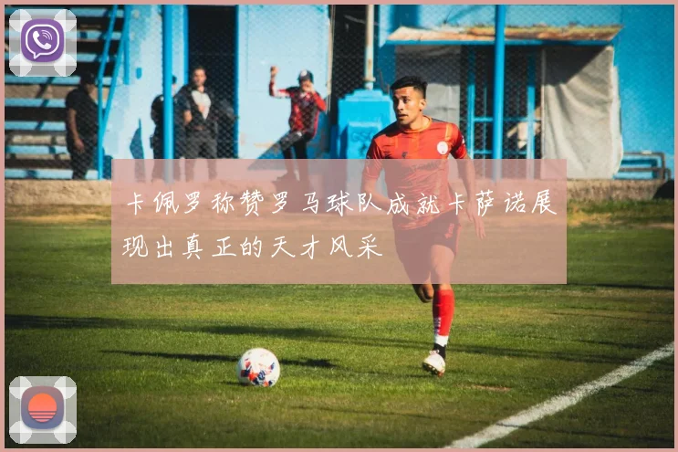 卡佩罗称赞罗马球队成就卡萨诺展现出真正的天才风采