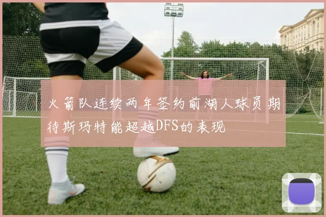 火箭队连续两年签约前湖人球员期待斯玛特能超越DFS的表现