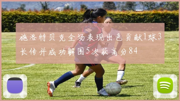 施洛特贝克全场表现出色贡献1球3长传并成功解围5次获高分84