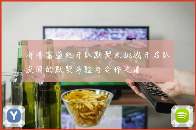 海港富盛经开队默契大挑战开启队友间的默契考验与合作之道