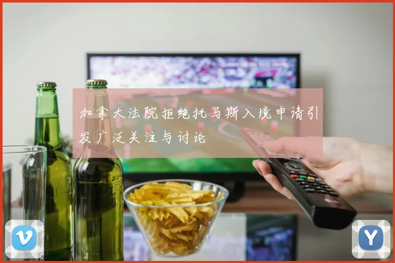 加拿大法院拒绝托马斯入境申请引发广泛关注与讨论