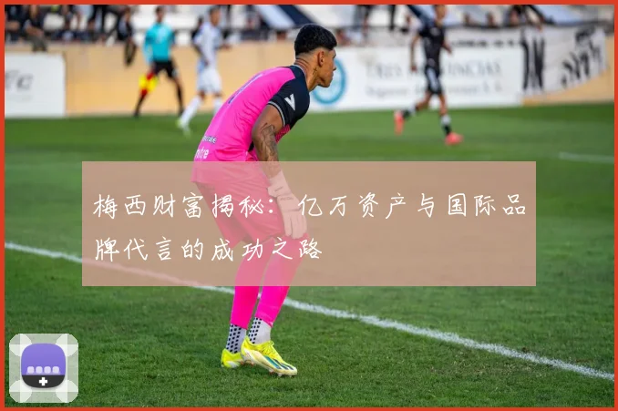 梅西财富揭秘：亿万资产与国际品牌代言的成功之路