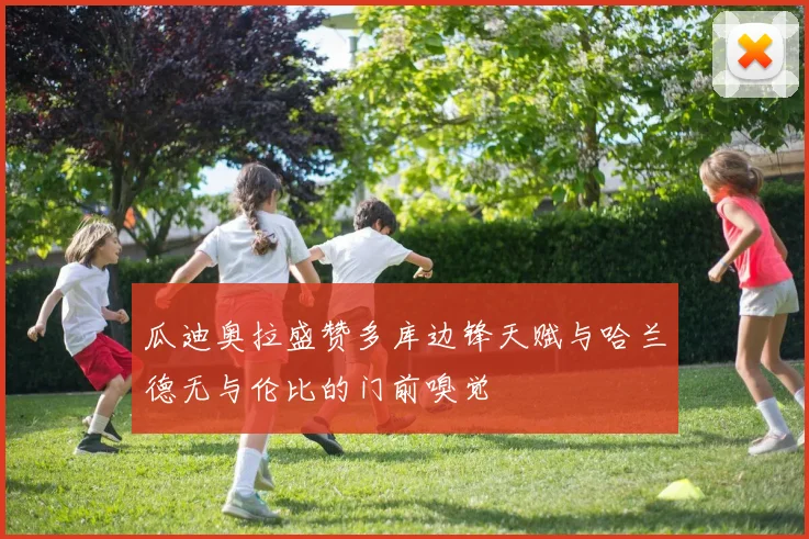 瓜迪奥拉盛赞多库边锋天赋与哈兰德无与伦比的门前嗅觉