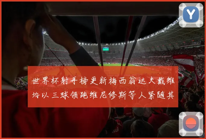 世界杯射手榜更新梅西翁达夫戴维均以三球领跑维尼修斯等人紧随其后