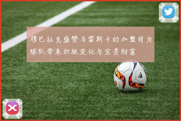 穆巴拉克盛赞马雷斯卡的加盟将为球队带来积极变化与宝贵财富