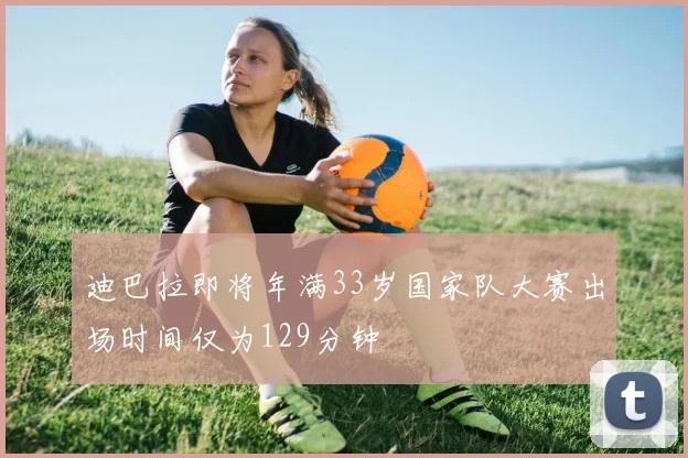迪巴拉即将年满33岁国家队大赛出场时间仅为129分钟