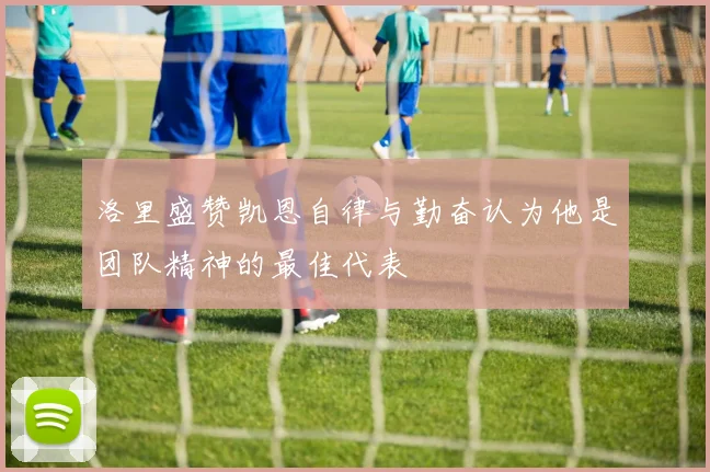 洛里盛赞凯恩自律与勤奋认为他是团队精神的最佳代表
