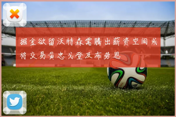 掘金欲留沃特森需腾出薪资空间或将交易黄忠戈登及布劳恩