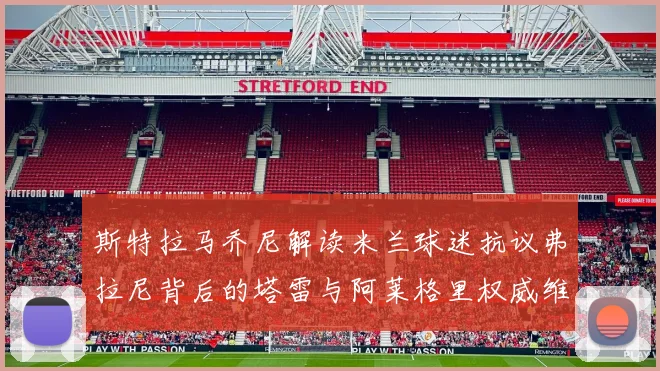 斯特拉马乔尼解读米兰球迷抗议弗拉尼背后的塔雷与阿莱格里权威维护