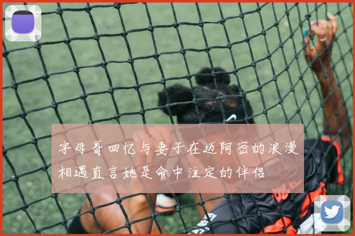 字母哥回忆与妻子在迈阿密的浪漫相遇直言她是命中注定的伴侣