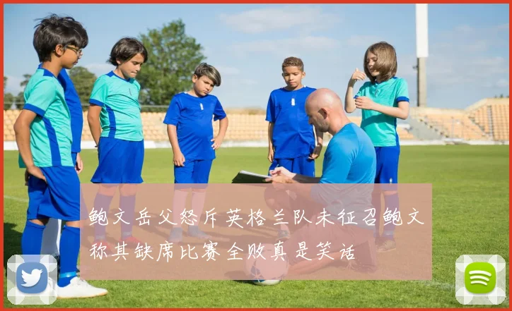 鲍文岳父怒斥英格兰队未征召鲍文称其缺席比赛全败真是笑话