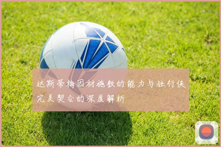 达斯蒂梅因材施教的能力与独行侠完美契合的深度解析